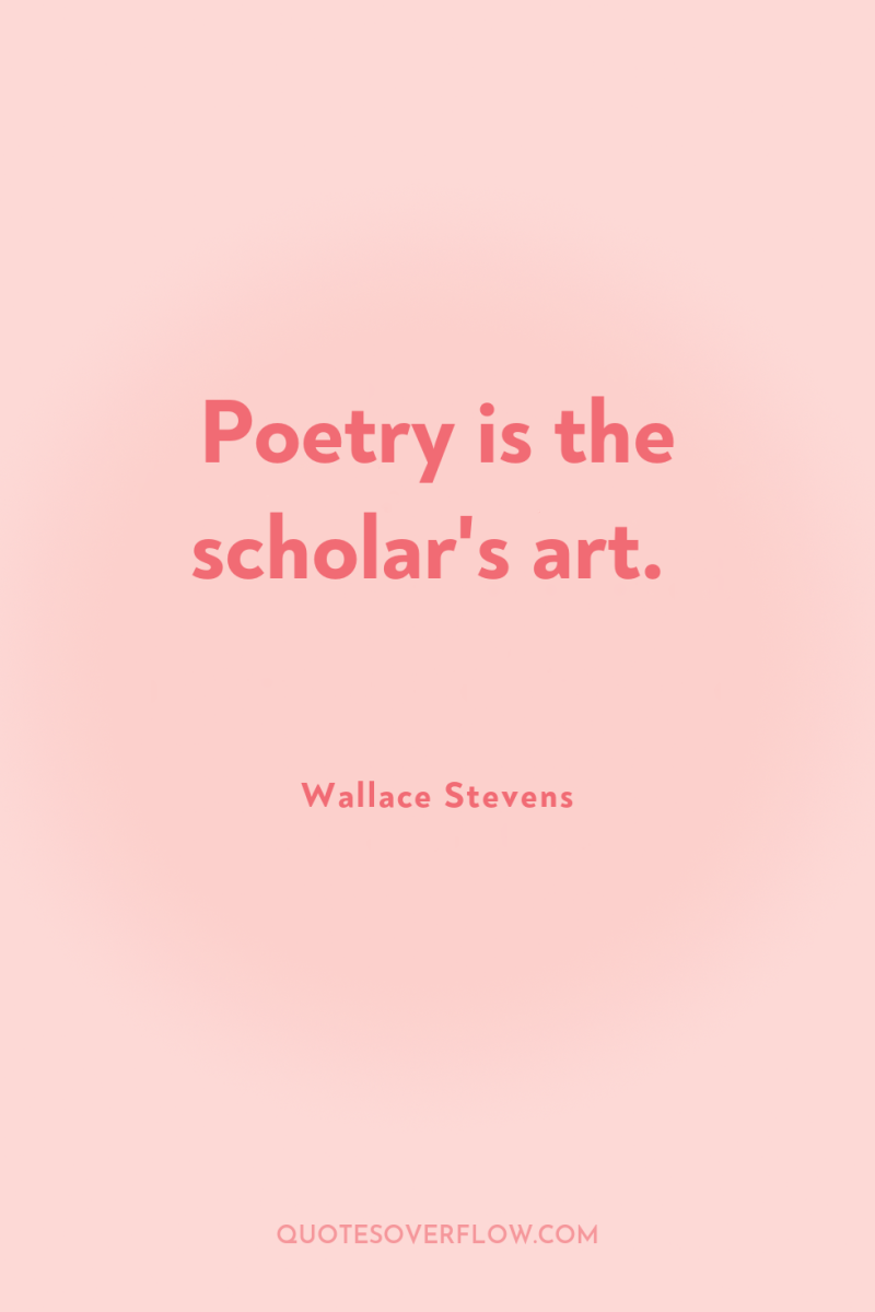 Poetry is the scholar's art. 