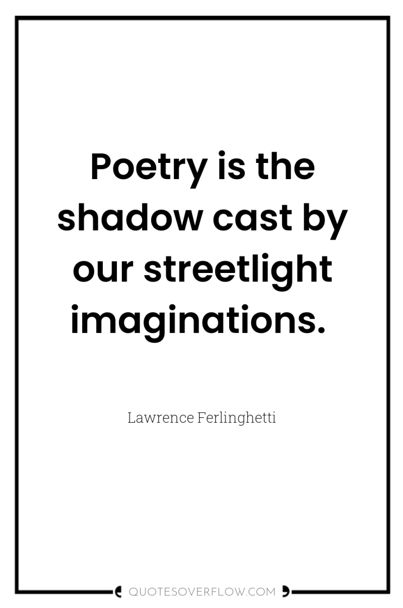 Poetry is the shadow cast by our streetlight imaginations. 
