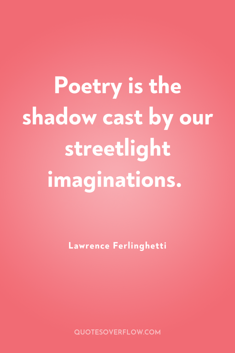 Poetry is the shadow cast by our streetlight imaginations. 