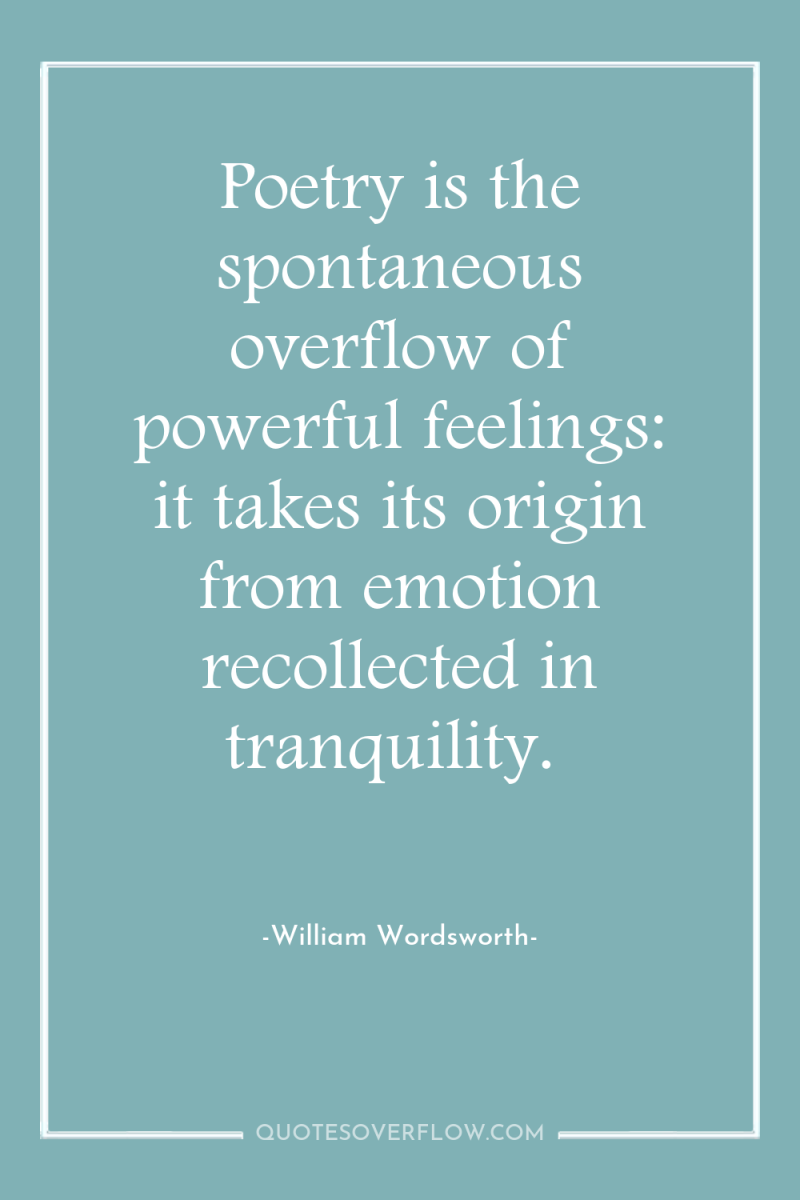 Poetry is the spontaneous overflow of powerful feelings: it takes...
