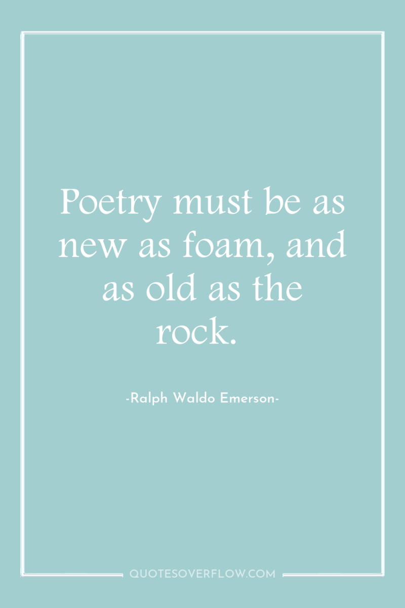 Poetry must be as new as foam, and as old...