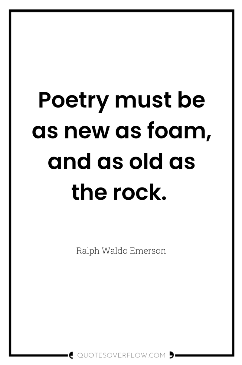 Poetry must be as new as foam, and as old...