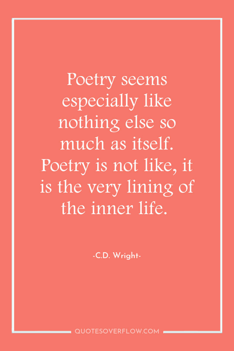 Poetry seems especially like nothing else so much as itself....