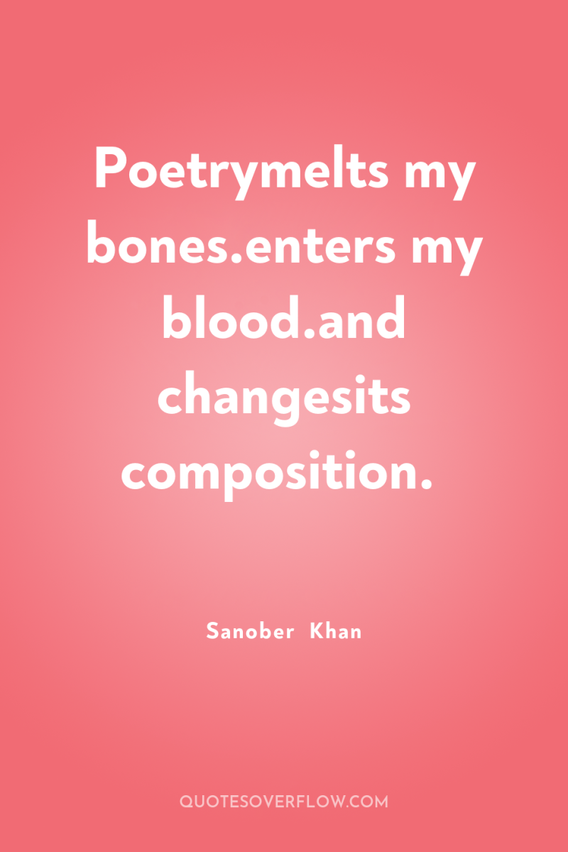 Poetrymelts my bones.enters my blood.and changesits composition. 
