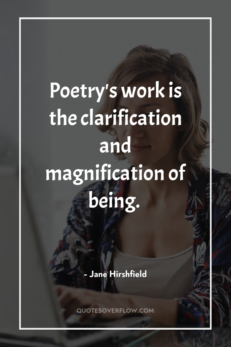 Poetry's work is the clarification and magnification of being. 