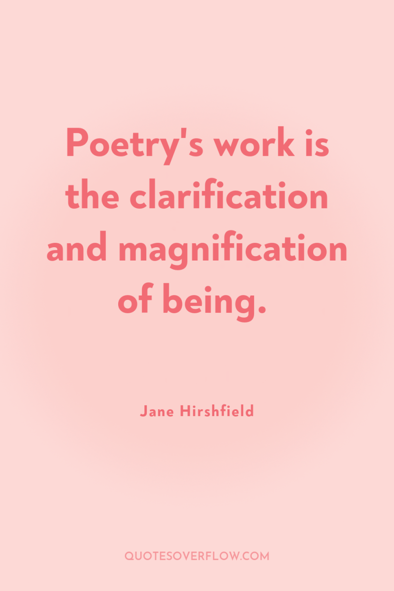 Poetry's work is the clarification and magnification of being. 