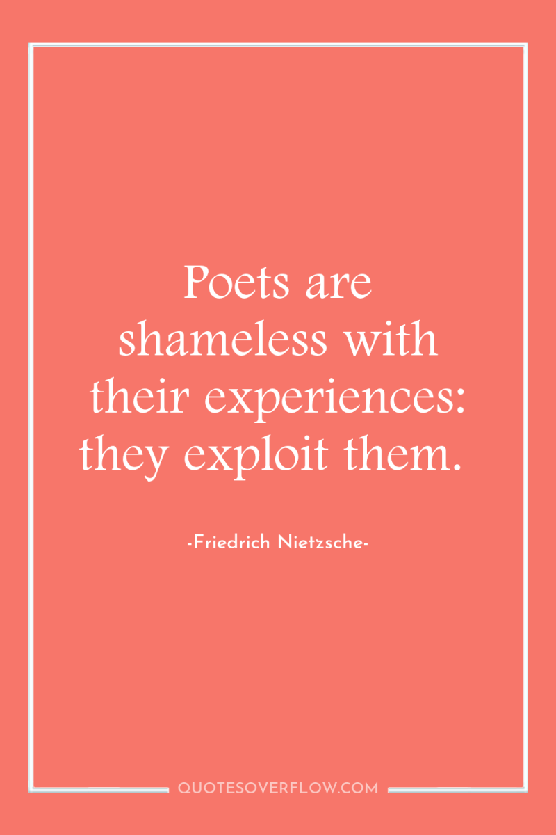 Poets are shameless with their experiences: they exploit them. 