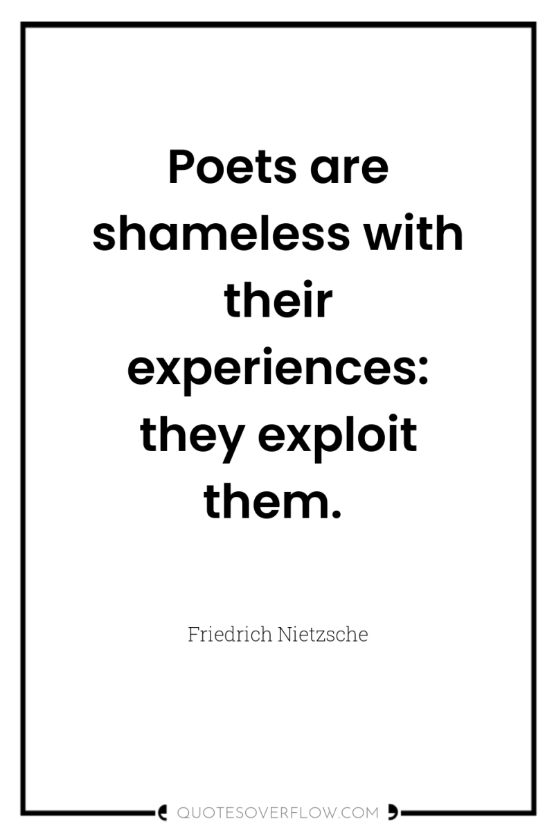 Poets are shameless with their experiences: they exploit them. 