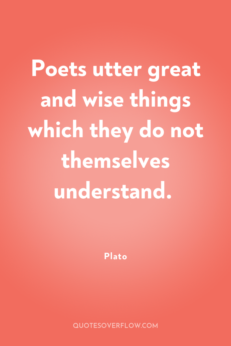 Poets utter great and wise things which they do not...