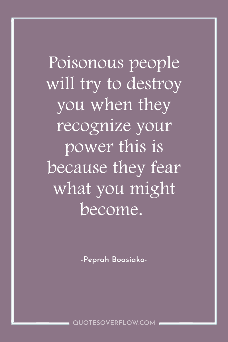 Poisonous people will try to destroy you when they recognize...