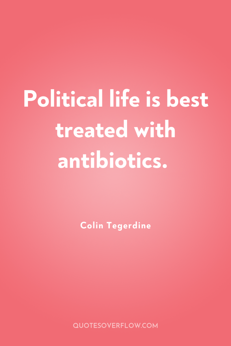 Political life is best treated with antibiotics. 