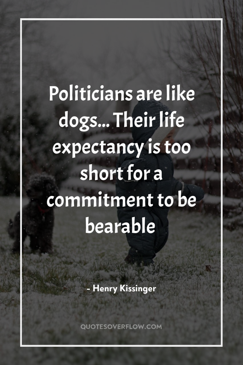 Politicians are like dogs... Their life expectancy is too short...