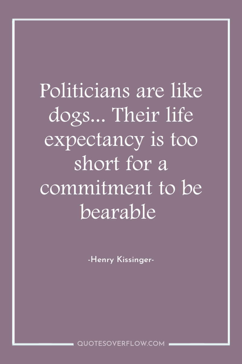 Politicians are like dogs... Their life expectancy is too short...