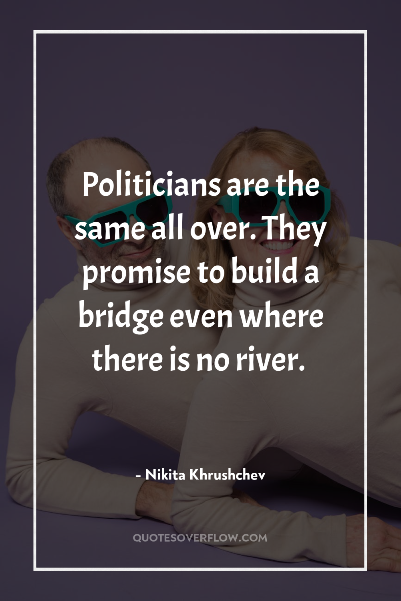 Politicians are the same all over. They promise to build...