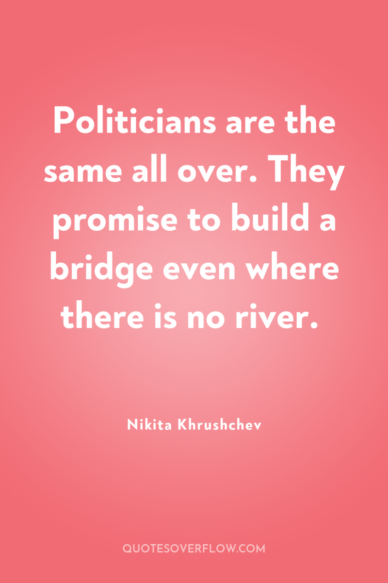Politicians are the same all over. They promise to build...