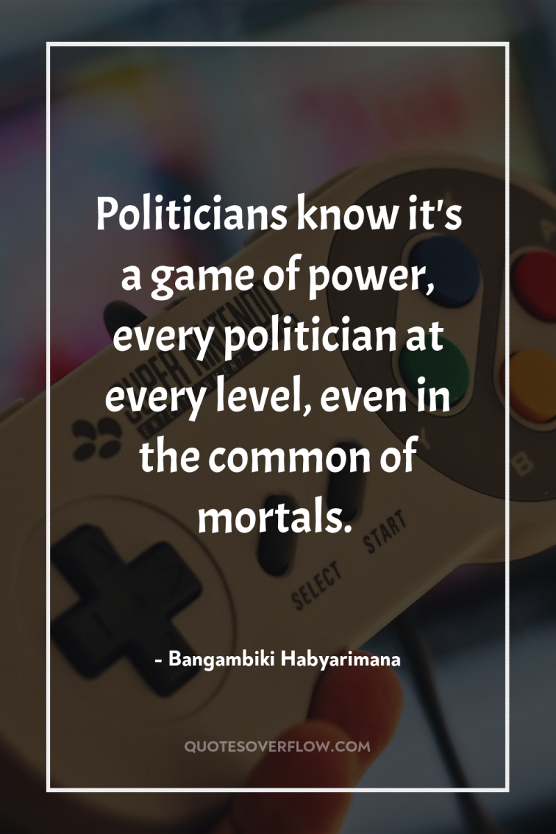 Politicians know it's a game of power, every politician at...