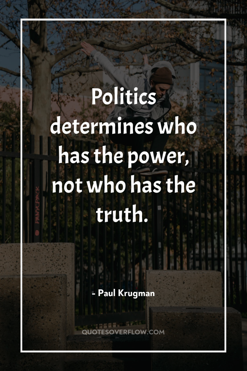 Politics determines who has the power, not who has the...