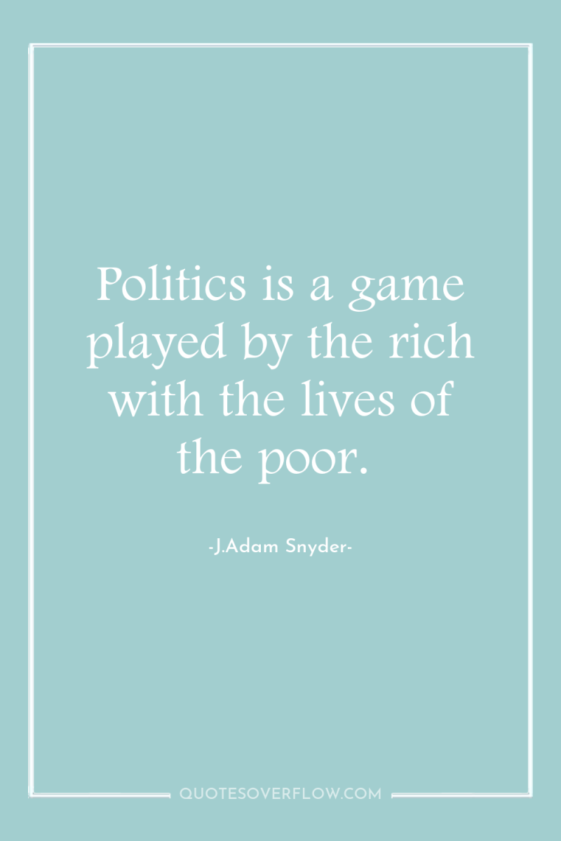 Politics is a game played by the rich with the...
