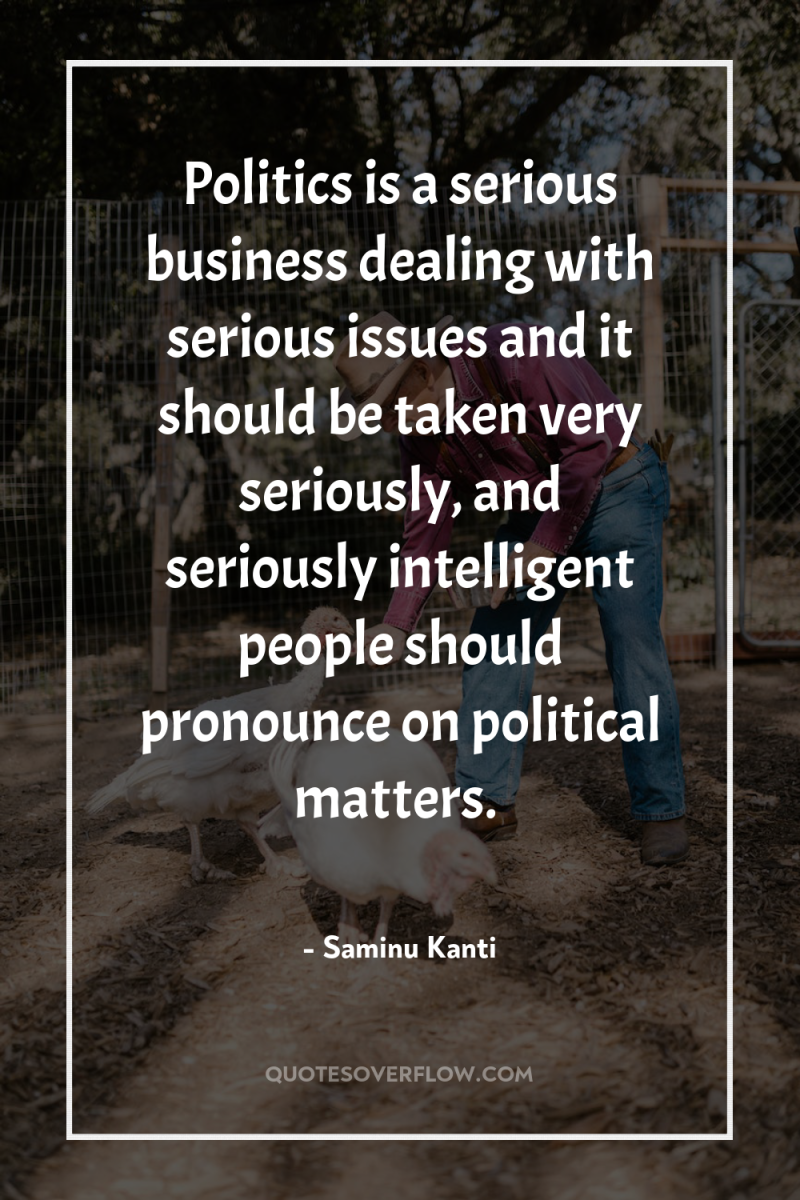 Politics is a serious business dealing with serious issues and...