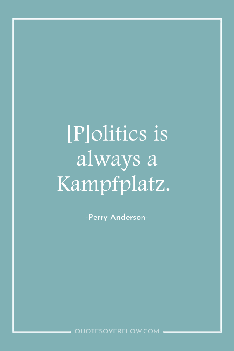 [P]olitics is always a Kampfplatz. 