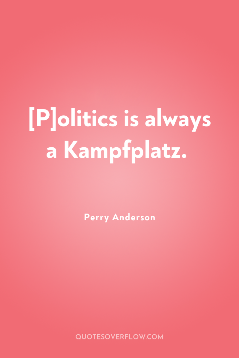 [P]olitics is always a Kampfplatz. 
