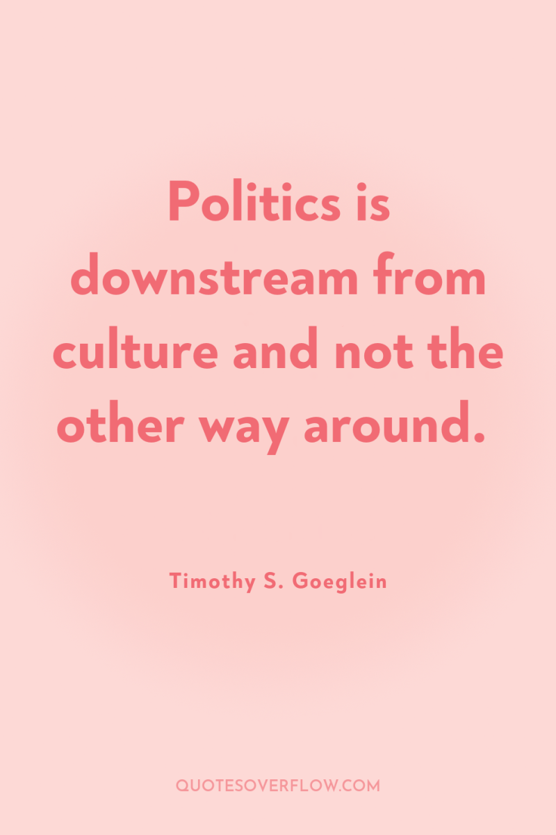 Politics is downstream from culture and not the other way...