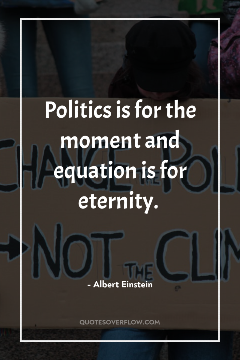 Politics is for the moment and equation is for eternity. 