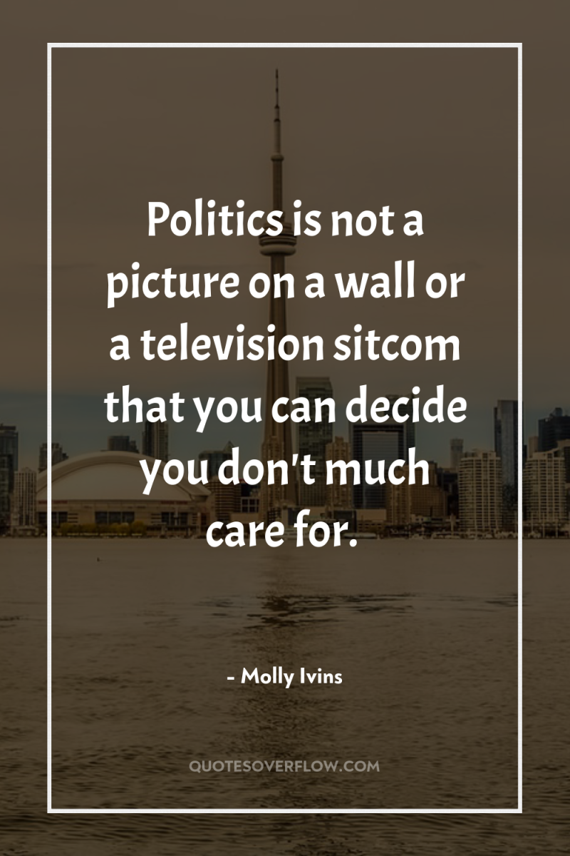Politics is not a picture on a wall or a...