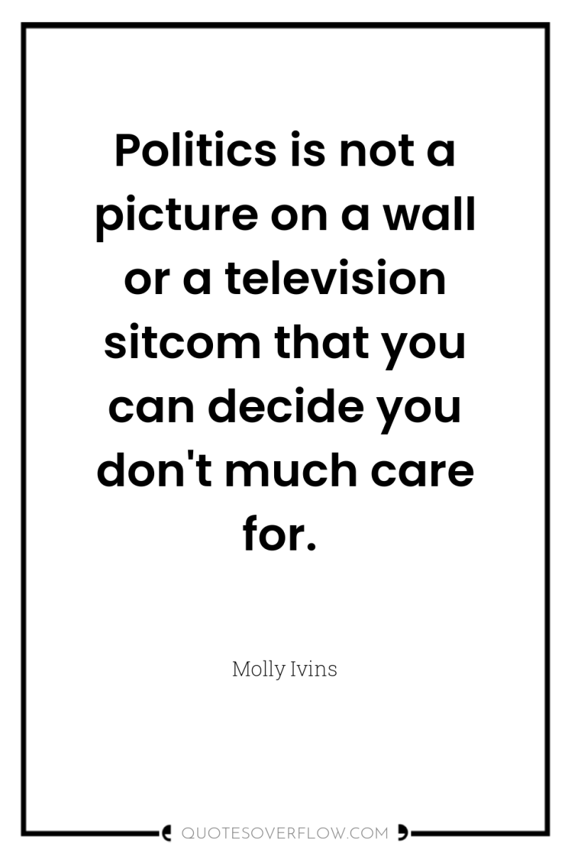 Politics is not a picture on a wall or a...