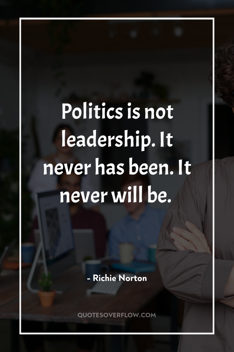 Politics is not leadership. It never has been. It never...