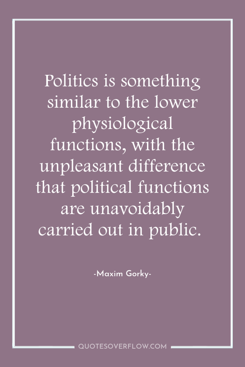 Politics is something similar to the lower physiological functions, with...