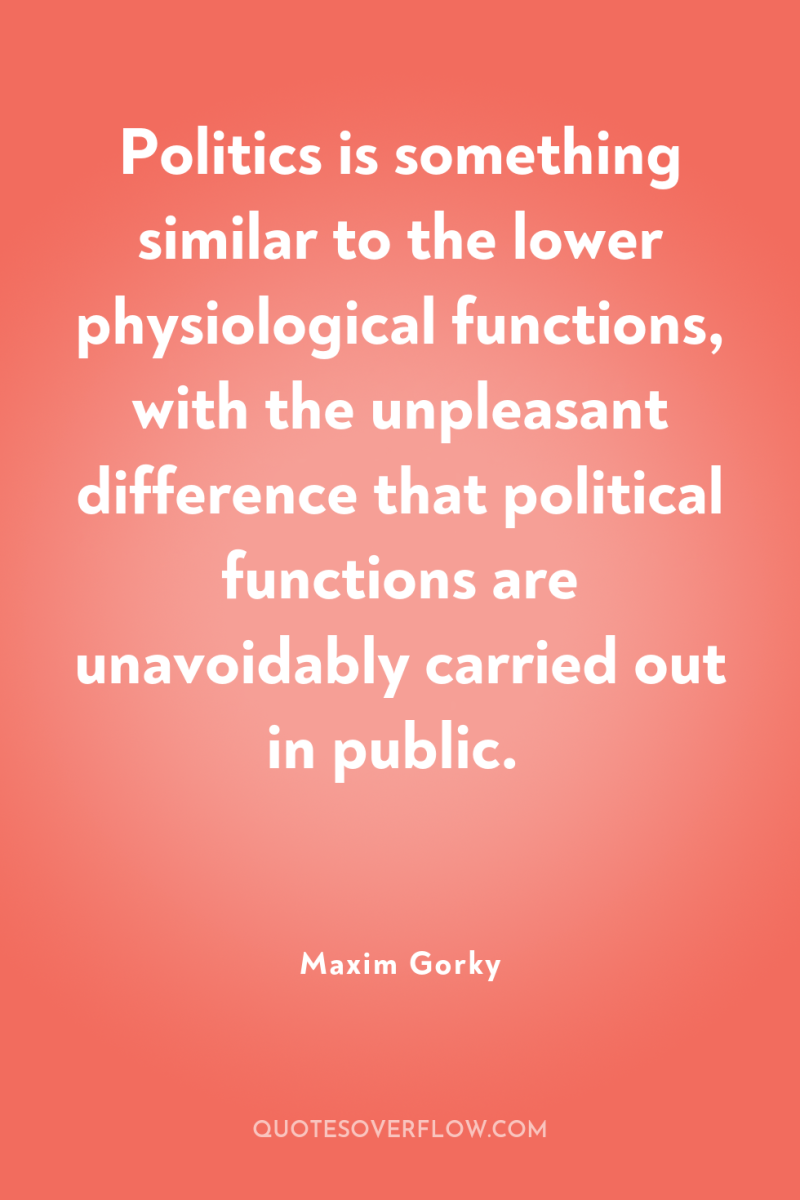 Politics is something similar to the lower physiological functions, with...