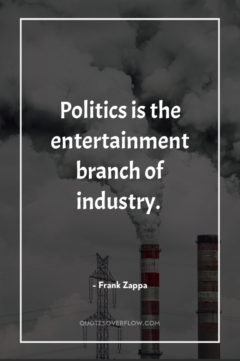 Politics is the entertainment branch of industry. 