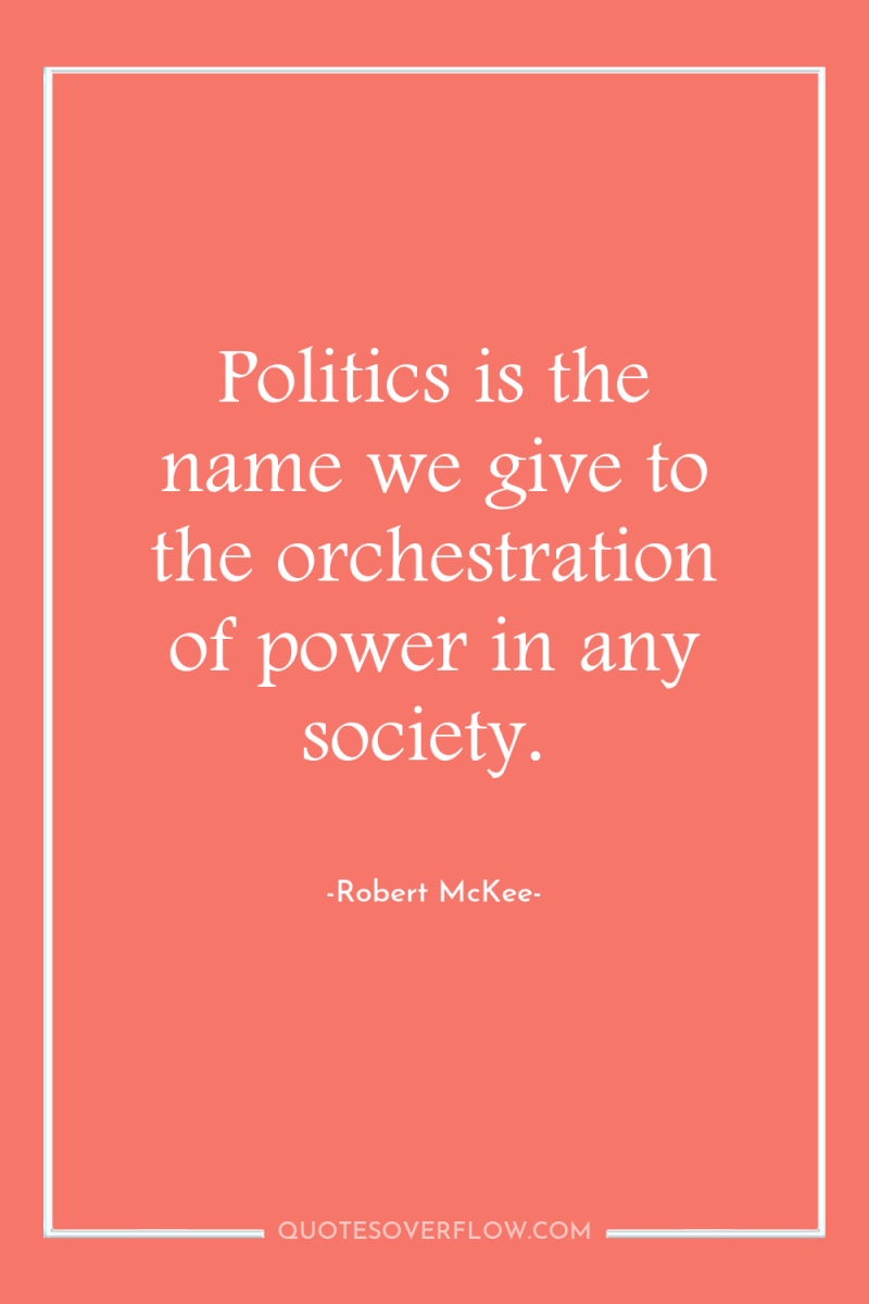 Politics is the name we give to the orchestration of...