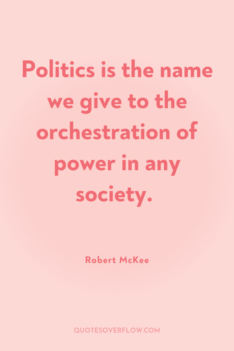Politics is the name we give to the orchestration of...