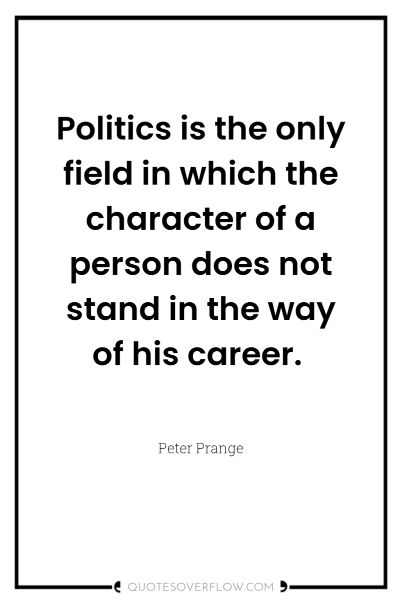 Politics is the only field in which the character of...