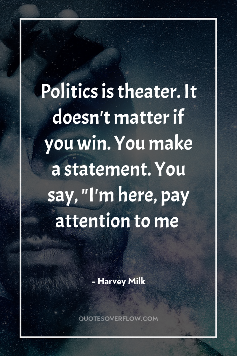 Politics is theater. It doesn't matter if you win. You...