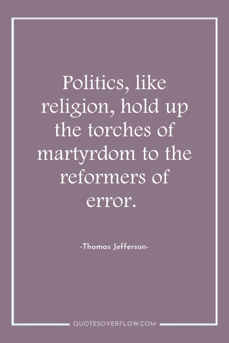 Politics, like religion, hold up the torches of martyrdom to...