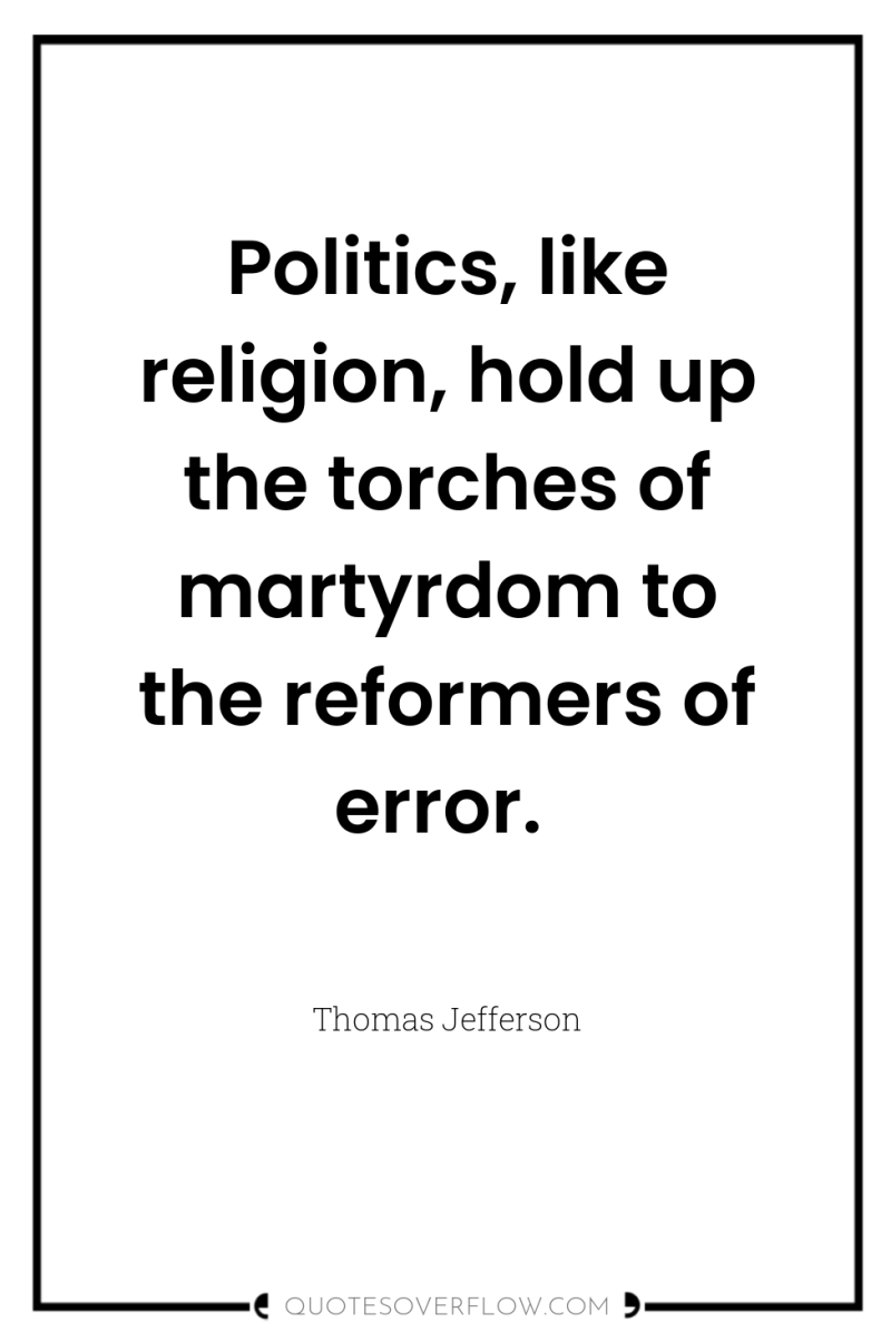 Politics, like religion, hold up the torches of martyrdom to...