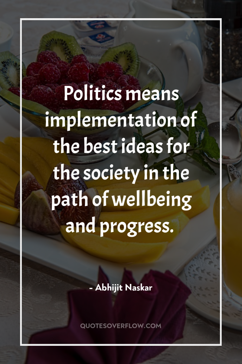 Politics means implementation of the best ideas for the society...