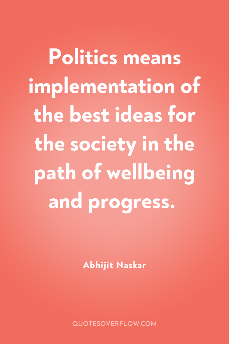 Politics means implementation of the best ideas for the society...