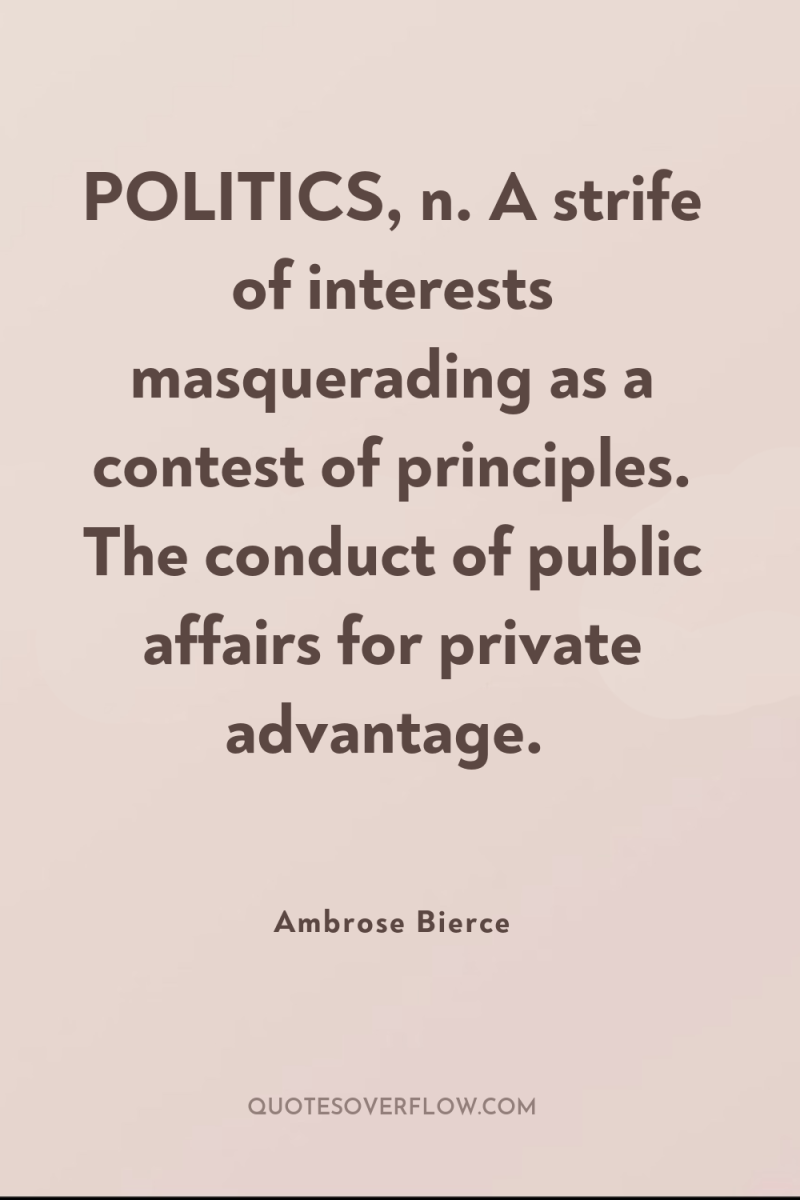 POLITICS, n. A strife of interests masquerading as a contest...