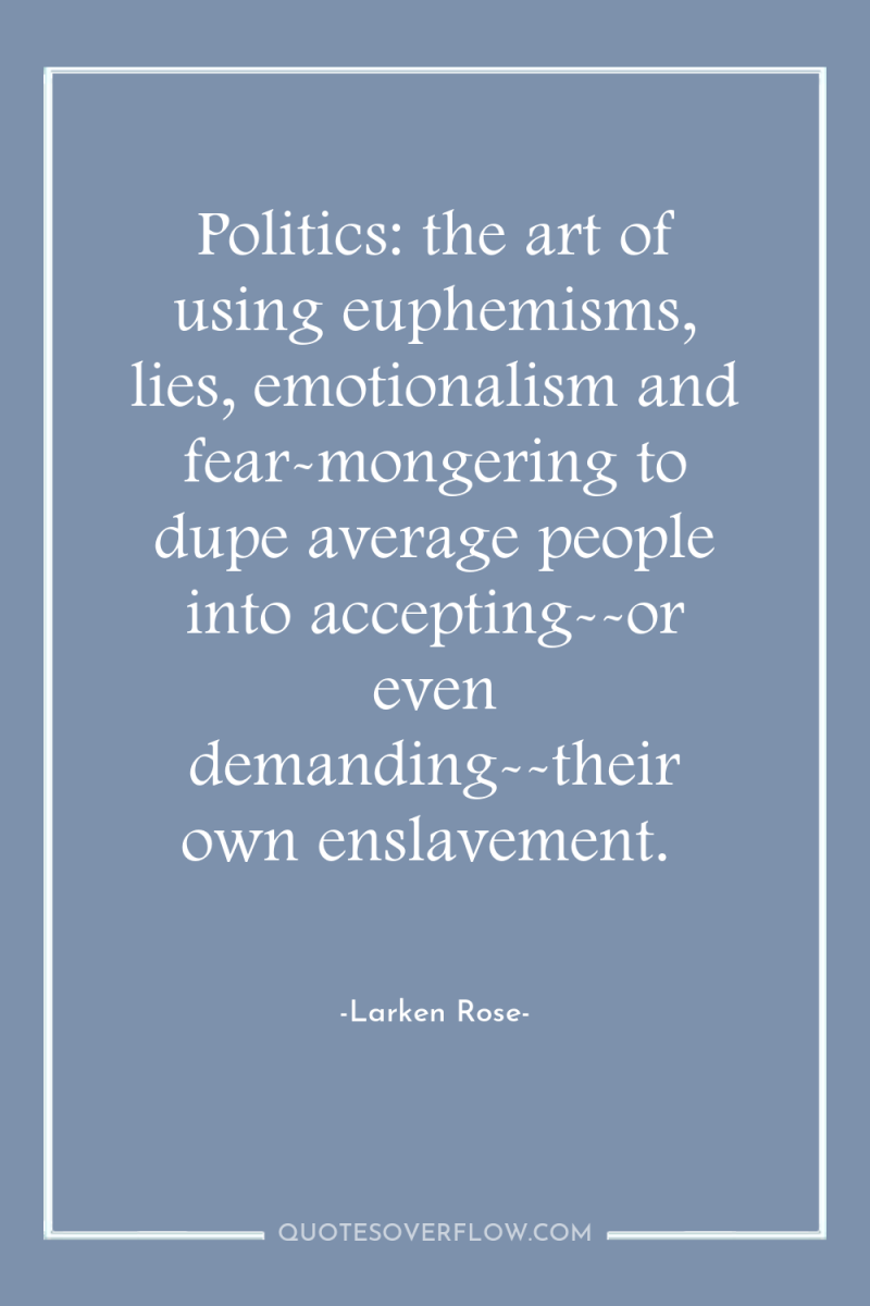 Politics: the art of using euphemisms, lies, emotionalism and fear-mongering...