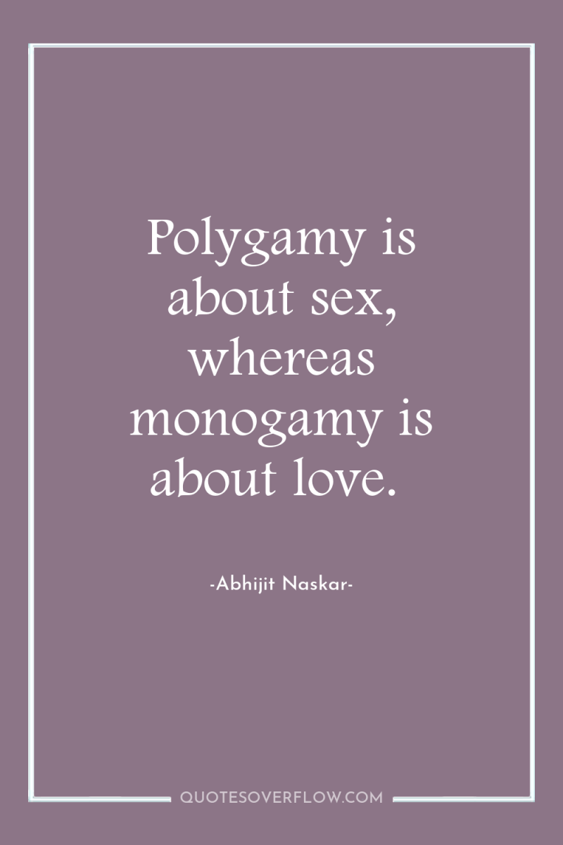 Polygamy is about sex, whereas monogamy is about love. 