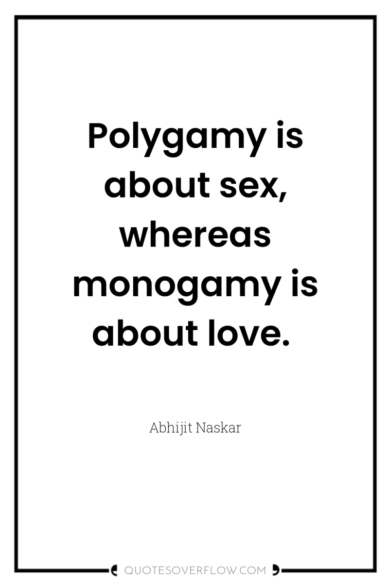 Polygamy is about sex, whereas monogamy is about love. 
