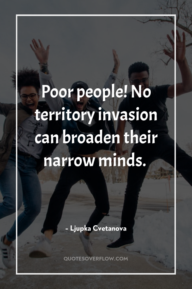 Poor people! No territory invasion can broaden their narrow minds. 