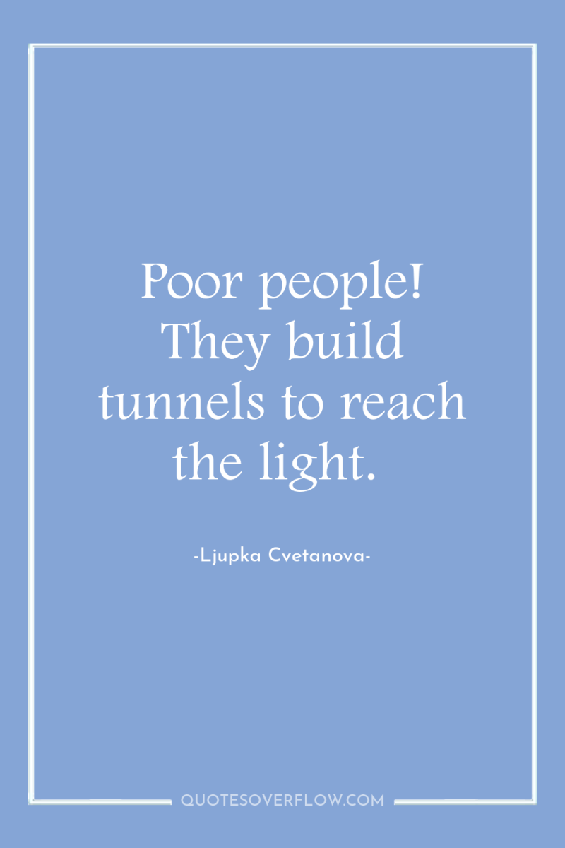 Poor people! They build tunnels to reach the light. 