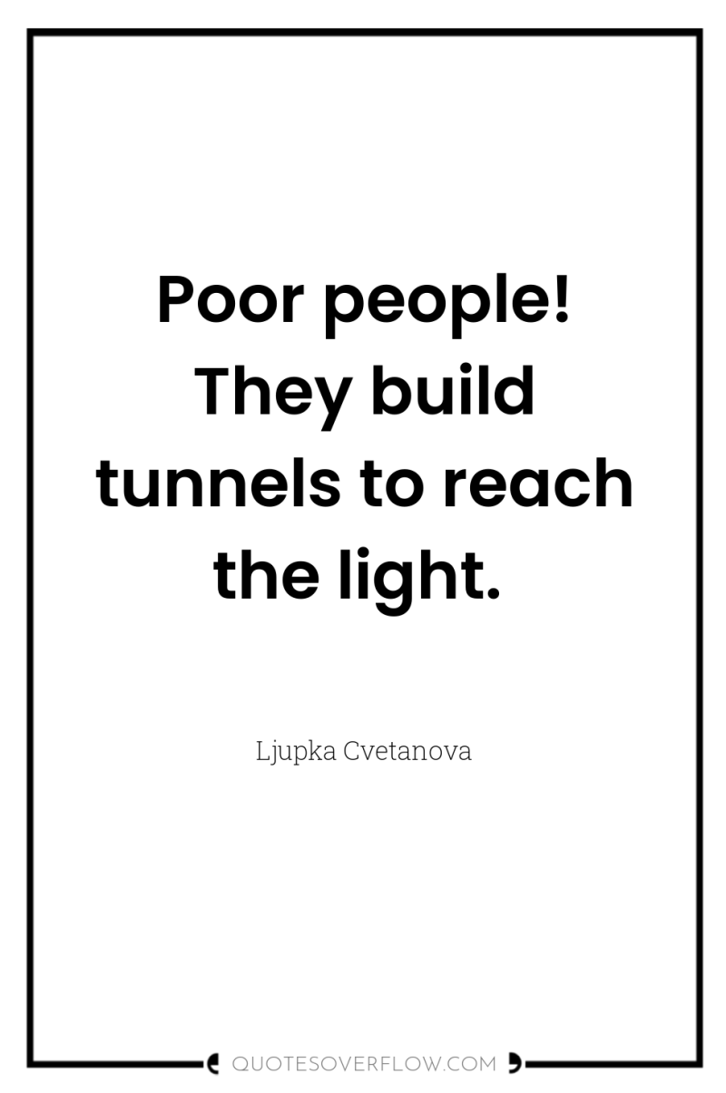 Poor people! They build tunnels to reach the light. 