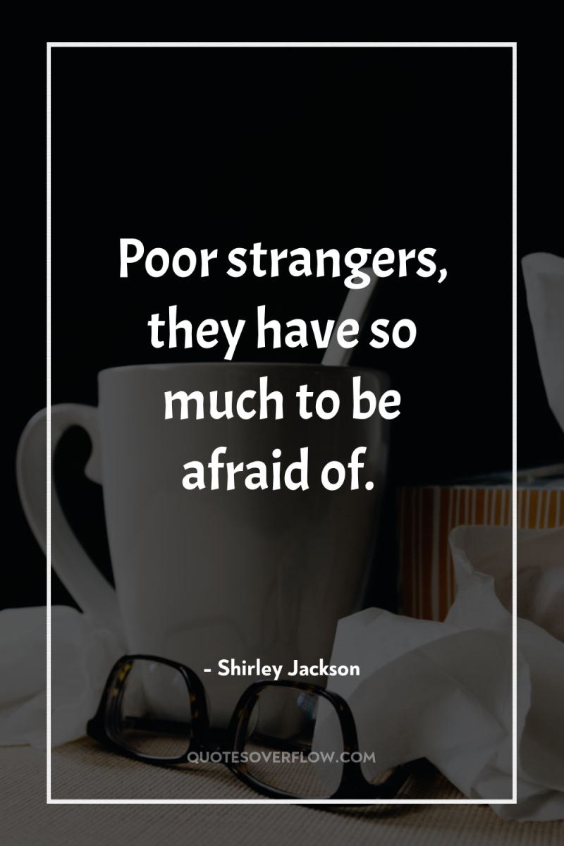Poor strangers, they have so much to be afraid of. 