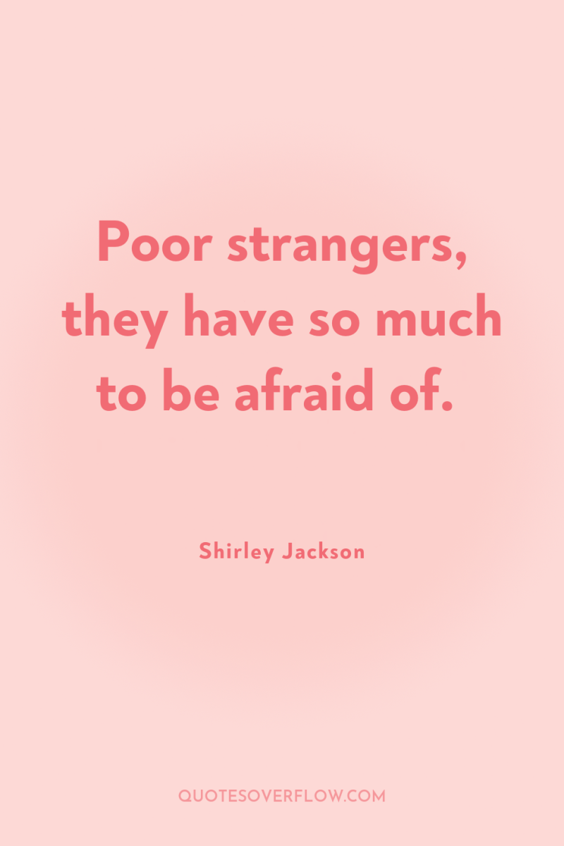 Poor strangers, they have so much to be afraid of. 